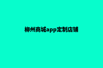 柳州商城app定制(柳州商城app定制店铺)