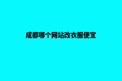 成都哪个网站改版公司(成都哪个网站改衣服便宜)