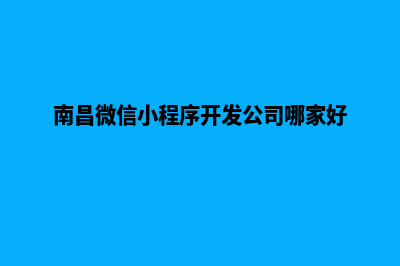 南昌制作小程序公司(南昌微信小程序开发公司哪家好)