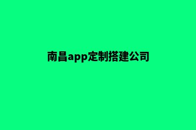 南昌app定制搭建(南昌app定制搭建公司)