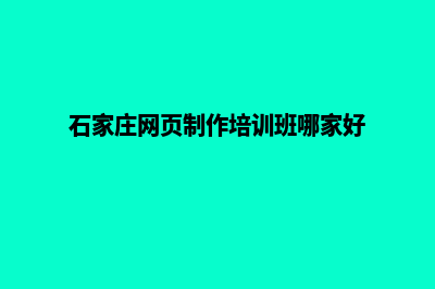 石家庄网页制作找哪个(石家庄网页制作培训班哪家好)