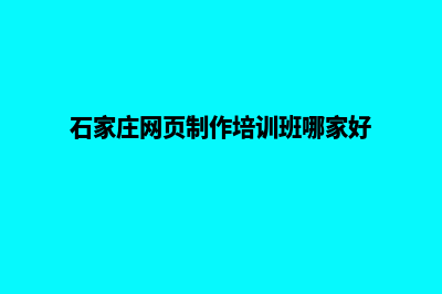 石家庄网页制作公司(石家庄网页制作培训班哪家好)