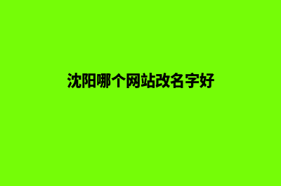 沈阳哪个网站改版好(沈阳哪个网站改名字好)