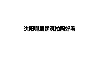 沈阳哪里可以建网站(沈阳哪里建筑拍照好看)