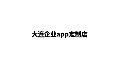 大连企业app定制(大连企业app定制店)