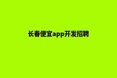 长春便宜app开发费用(长春便宜app开发招聘)