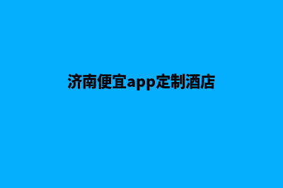 济南便宜app定制公司(济南便宜app定制酒店)