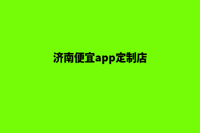 济南便宜app定制费用(济南便宜app定制店)