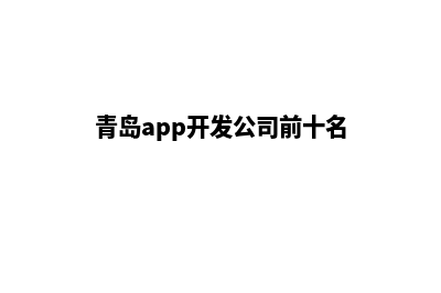 青岛app开发哪家好(青岛app开发公司前十名)