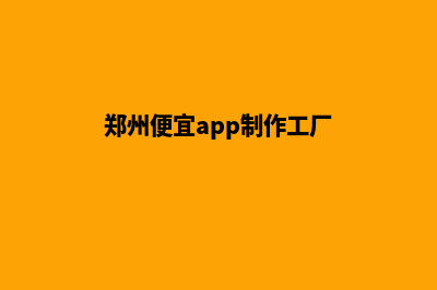 郑州便宜app制作公司(郑州便宜app制作工厂)