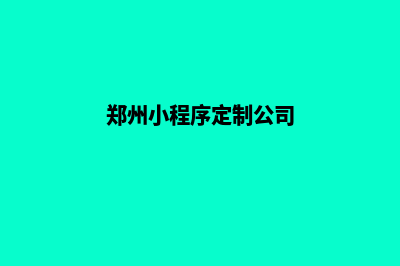 郑州小程序定制企业(郑州小程序定制公司)