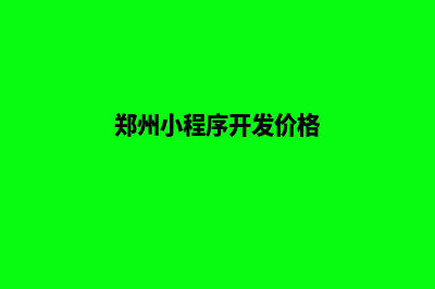 郑州制作小程序公司(郑州小程序开发价格)