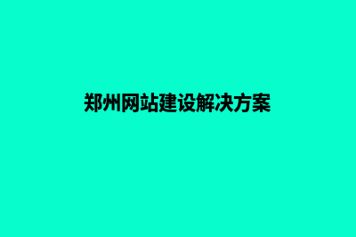 郑州建网站哪家公司好(郑州网站建设解决方案)