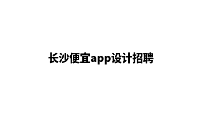 长沙便宜app设计费用(长沙便宜app设计招聘)