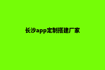 长沙app定制搭建(长沙app定制搭建厂家)