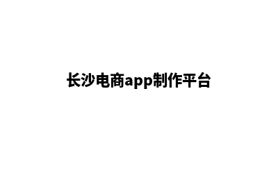 长沙电商app制作(长沙电商app制作平台)