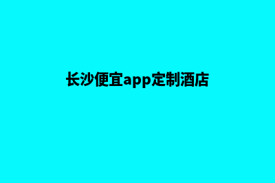 长沙便宜app定制公司(长沙便宜app定制酒店)