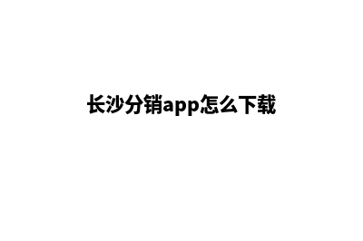 长沙分销app怎么开发(长沙分销app怎么下载)