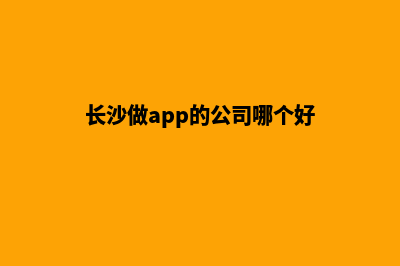 长沙企业app制作(长沙做app的公司哪个好)