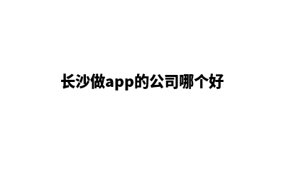 长沙开发app公司(长沙做app的公司哪个好)