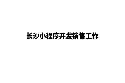 长沙小程序定制流程(长沙小程序开发销售工作)