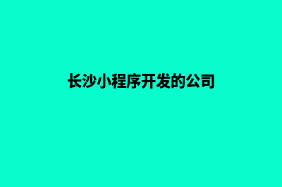 长沙小程序开发企业(长沙小程序开发的公司)