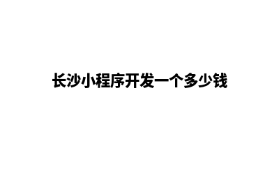 长沙小程序开发机构(长沙小程序开发一个多少钱)