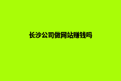 长沙公司做网站哪家好(长沙公司做网站赚钱吗)