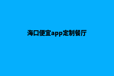 海口便宜app定制公司(海口便宜app定制餐厅)