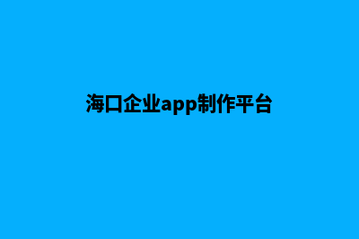 海口企业app制作(海口企业app制作平台)