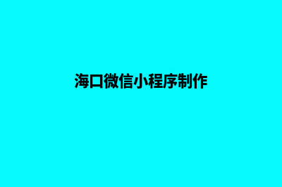 海口小程序定制公司(海口微信小程序制作)