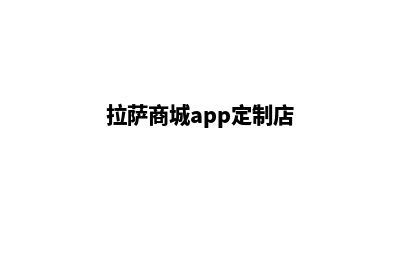 拉萨商城app定制(拉萨商城app定制店)