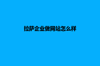 拉萨企业做网站价格(拉萨企业做网站怎么样)