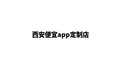 西安便宜app定制费用(西安便宜app定制店)