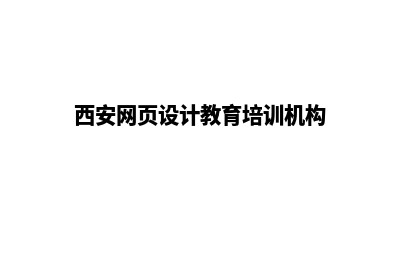 西安网页设计7个基本流程(西安网页设计教育培训机构)