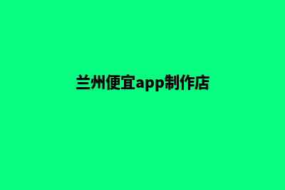 兰州便宜app制作(兰州便宜app制作店)