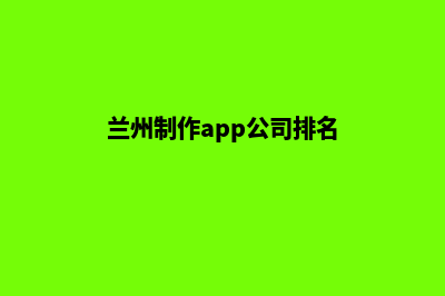 兰州制作app公司(兰州制作app公司排名)