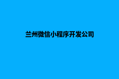 兰州微信小程序定制(兰州微信小程序开发公司)