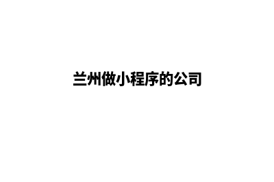 兰州制作小程序公司(兰州做小程序的公司)