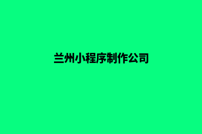 兰州小程序制作机构(兰州小程序制作公司)