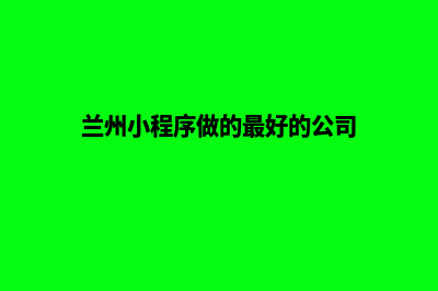 兰州微信小程序开发(兰州小程序做的最好的公司)