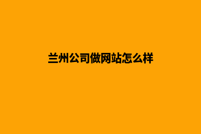 兰州公司做网站哪家好(兰州公司做网站怎么样)