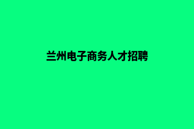 兰州电子商务网页制作费用(兰州电子商务人才招聘)