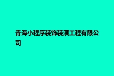 西宁小程序定制价格(青海小程序装饰装潢工程有限公司)