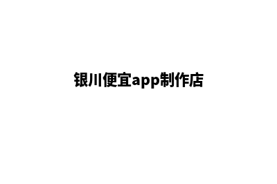 银川便宜app制作(银川便宜app制作店)