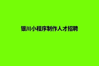 银川小程序制作公司(银川小程序制作人才招聘)