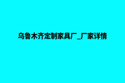 乌鲁木齐app定制公司(乌鲁木齐定制家具厂_厂家详情)