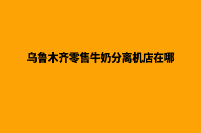 乌鲁木齐新零售app定制(乌鲁木齐零售牛奶分离机店在哪)