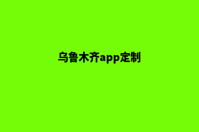 乌鲁木齐app制作机构(乌鲁木齐app定制)