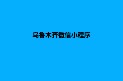 乌鲁木齐app制作搭建(乌鲁木齐微信小程序)